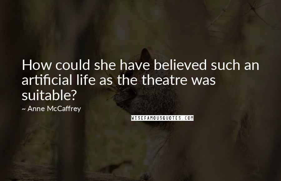 Anne McCaffrey Quotes: How could she have believed such an artificial life as the theatre was suitable?