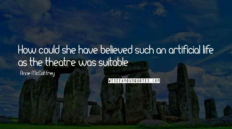 Anne McCaffrey Quotes: How could she have believed such an artificial life as the theatre was suitable?