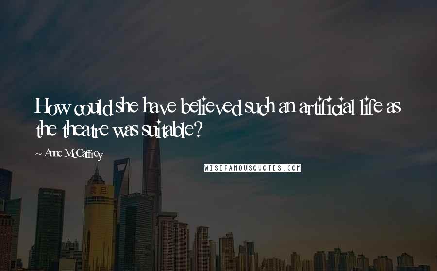 Anne McCaffrey Quotes: How could she have believed such an artificial life as the theatre was suitable?