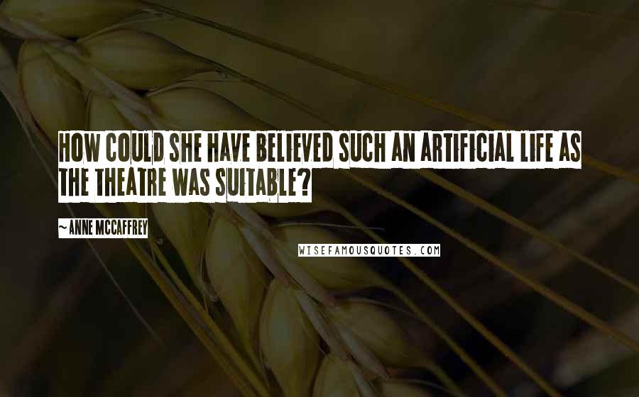 Anne McCaffrey Quotes: How could she have believed such an artificial life as the theatre was suitable?