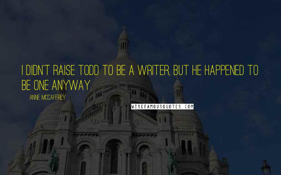 Anne McCaffrey Quotes: I didn't raise Todd to be a writer, but he happened to be one anyway.