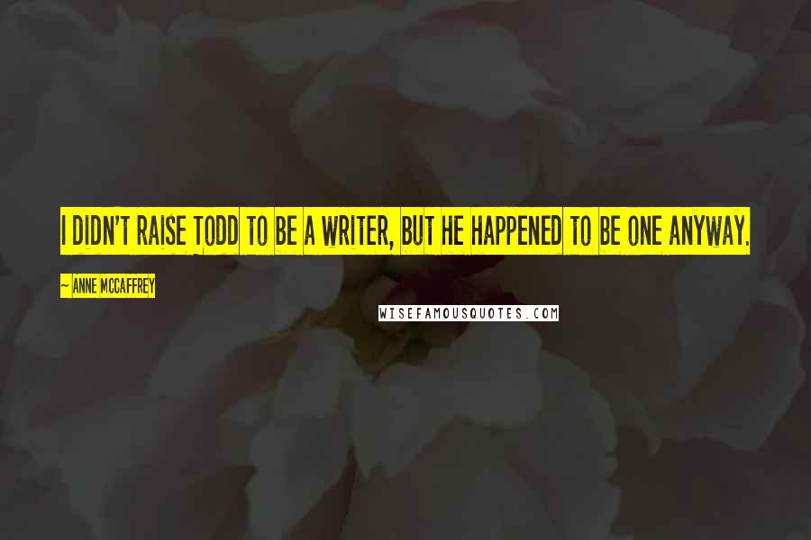 Anne McCaffrey Quotes: I didn't raise Todd to be a writer, but he happened to be one anyway.