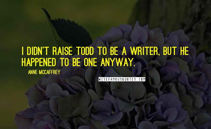 Anne McCaffrey Quotes: I didn't raise Todd to be a writer, but he happened to be one anyway.