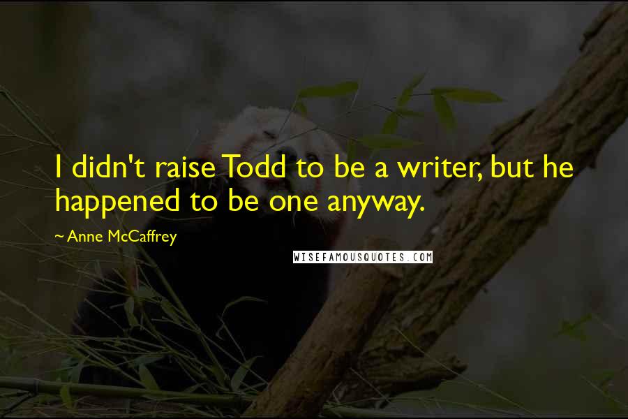 Anne McCaffrey Quotes: I didn't raise Todd to be a writer, but he happened to be one anyway.