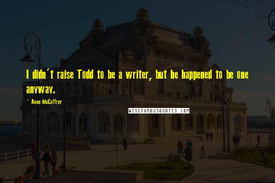 Anne McCaffrey Quotes: I didn't raise Todd to be a writer, but he happened to be one anyway.