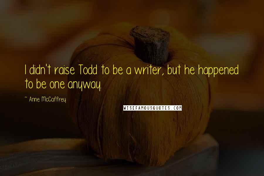 Anne McCaffrey Quotes: I didn't raise Todd to be a writer, but he happened to be one anyway.
