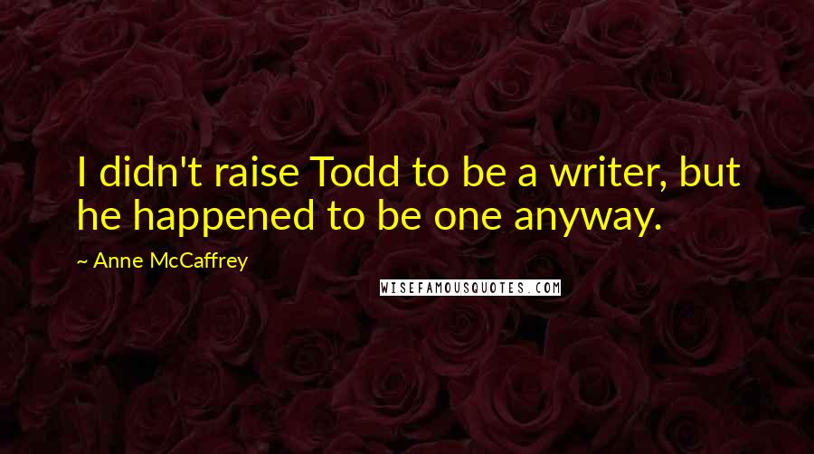 Anne McCaffrey Quotes: I didn't raise Todd to be a writer, but he happened to be one anyway.