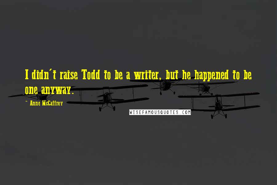 Anne McCaffrey Quotes: I didn't raise Todd to be a writer, but he happened to be one anyway.