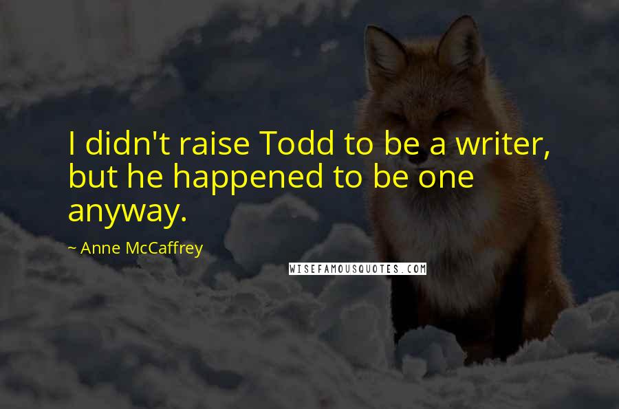 Anne McCaffrey Quotes: I didn't raise Todd to be a writer, but he happened to be one anyway.