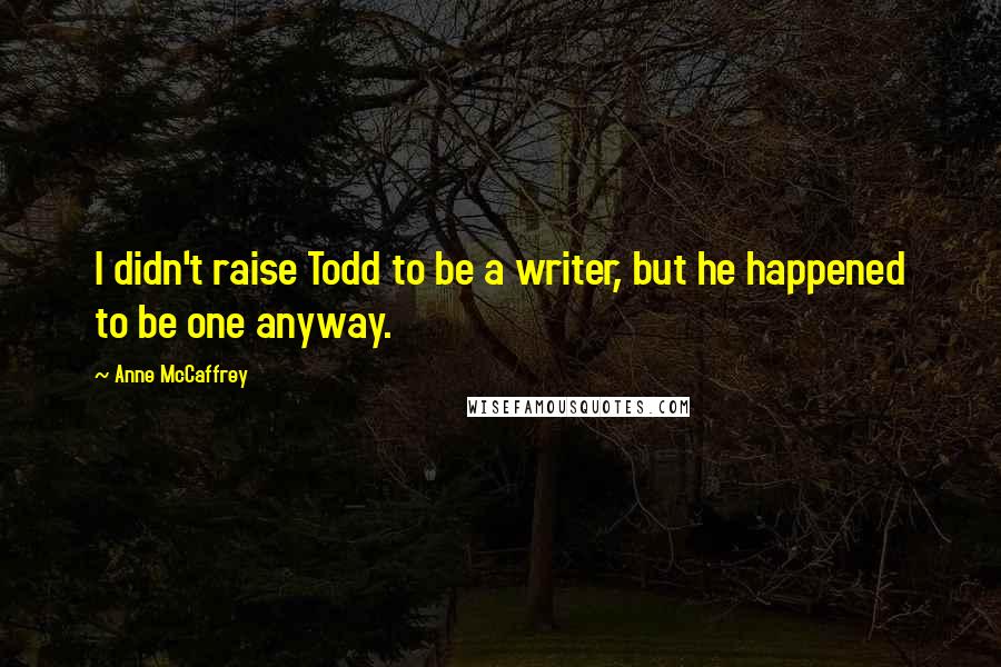 Anne McCaffrey Quotes: I didn't raise Todd to be a writer, but he happened to be one anyway.