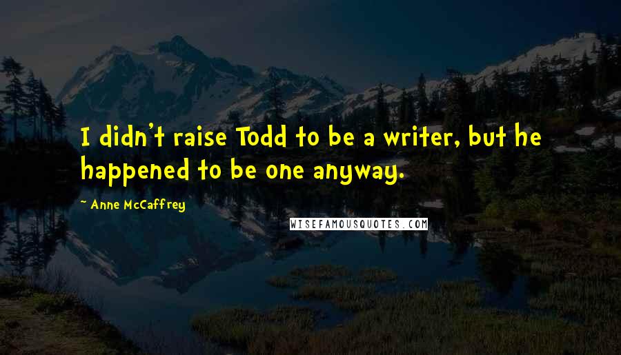 Anne McCaffrey Quotes: I didn't raise Todd to be a writer, but he happened to be one anyway.