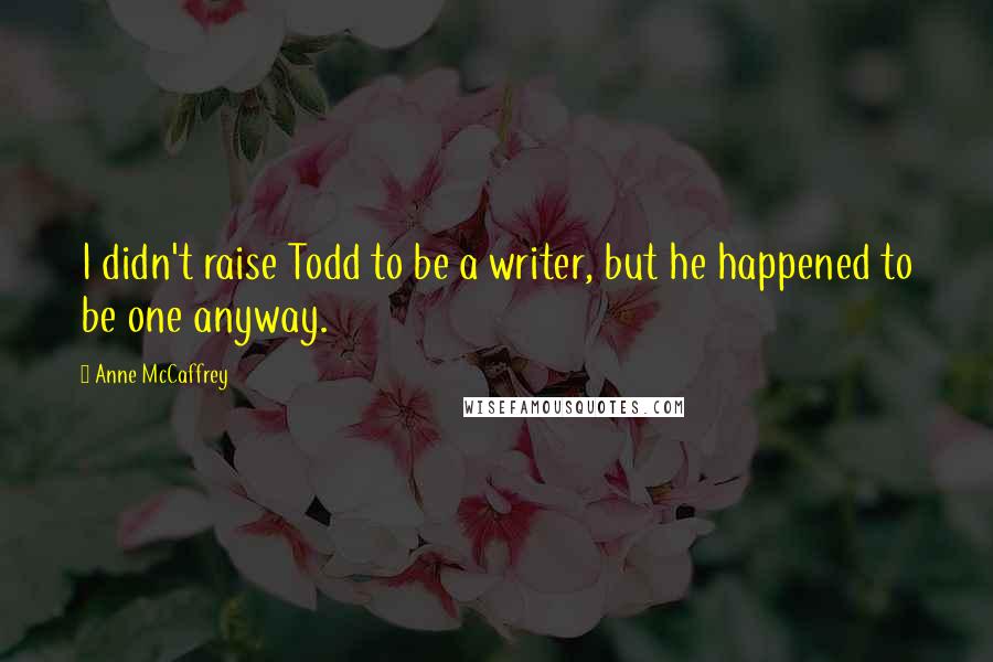 Anne McCaffrey Quotes: I didn't raise Todd to be a writer, but he happened to be one anyway.