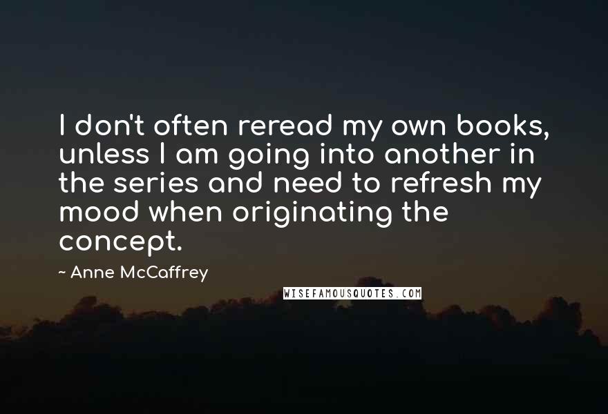 Anne McCaffrey Quotes: I don't often reread my own books, unless I am going into another in the series and need to refresh my mood when originating the concept.