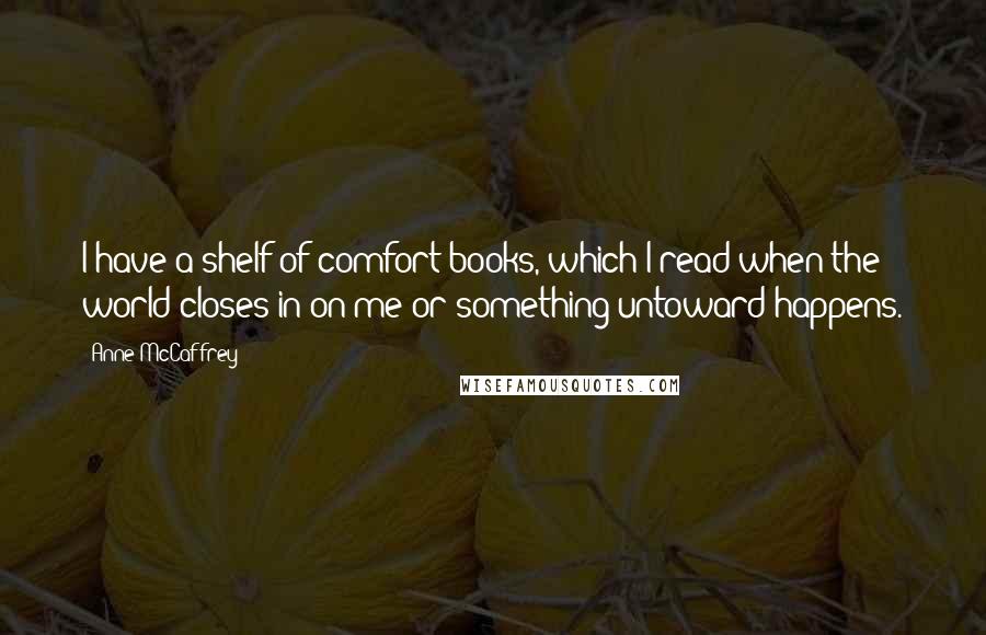 Anne McCaffrey Quotes: I have a shelf of comfort books, which I read when the world closes in on me or something untoward happens.