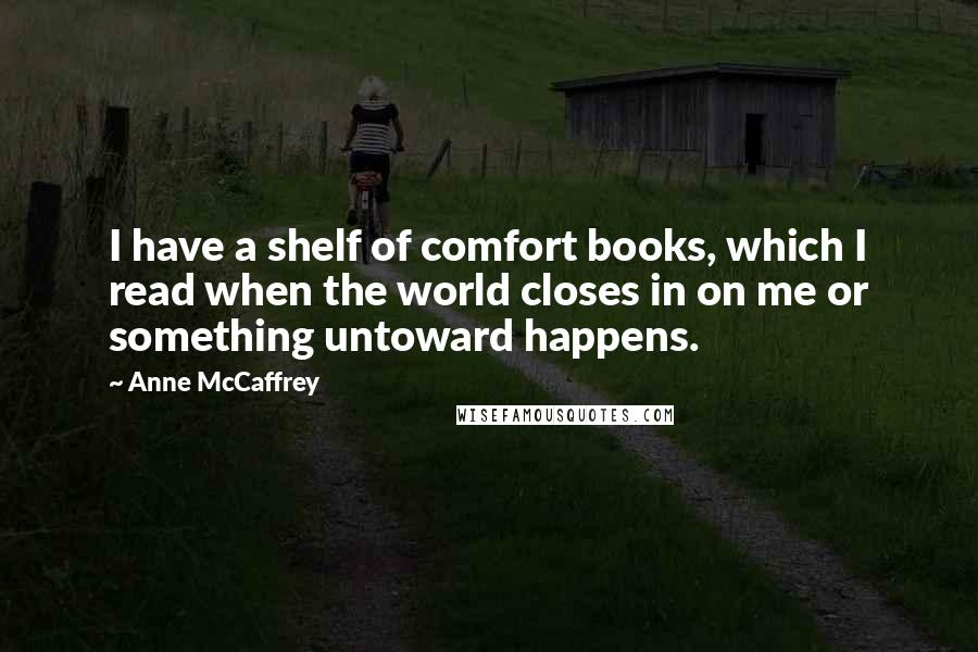 Anne McCaffrey Quotes: I have a shelf of comfort books, which I read when the world closes in on me or something untoward happens.