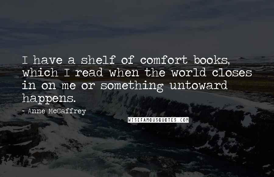 Anne McCaffrey Quotes: I have a shelf of comfort books, which I read when the world closes in on me or something untoward happens.