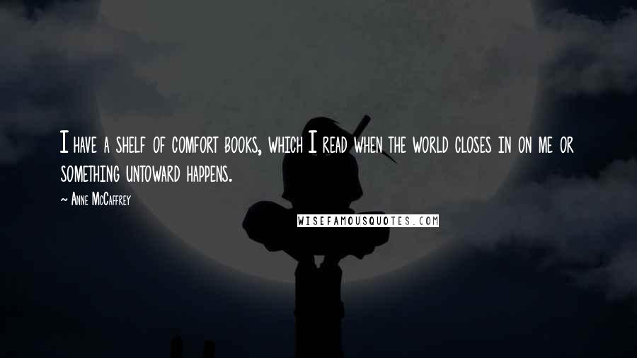 Anne McCaffrey Quotes: I have a shelf of comfort books, which I read when the world closes in on me or something untoward happens.