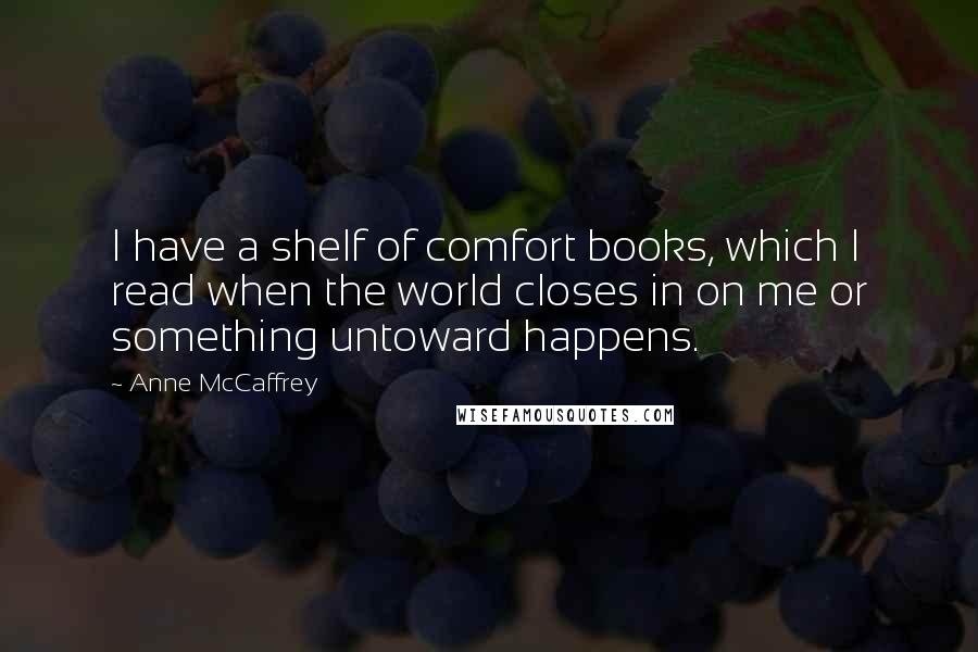 Anne McCaffrey Quotes: I have a shelf of comfort books, which I read when the world closes in on me or something untoward happens.