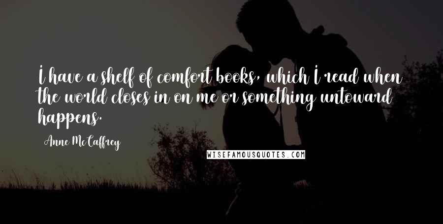 Anne McCaffrey Quotes: I have a shelf of comfort books, which I read when the world closes in on me or something untoward happens.