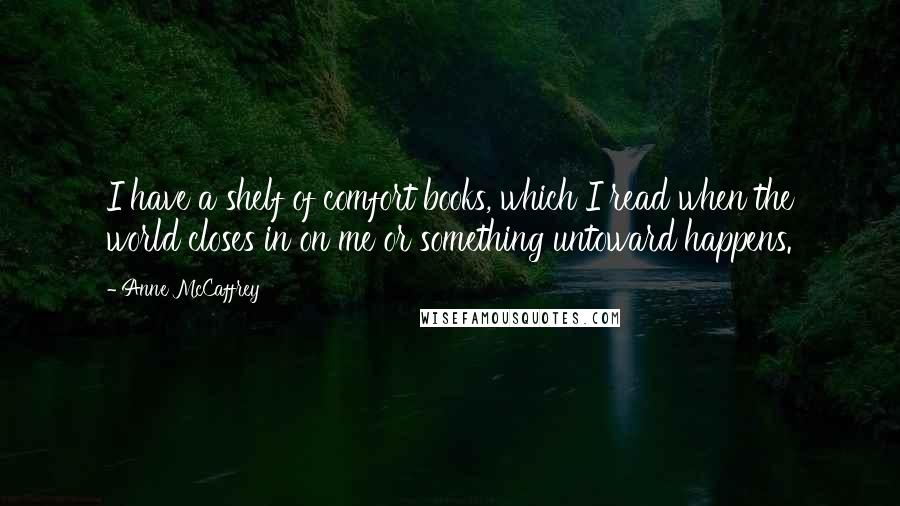 Anne McCaffrey Quotes: I have a shelf of comfort books, which I read when the world closes in on me or something untoward happens.