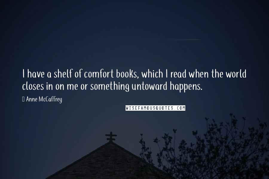 Anne McCaffrey Quotes: I have a shelf of comfort books, which I read when the world closes in on me or something untoward happens.