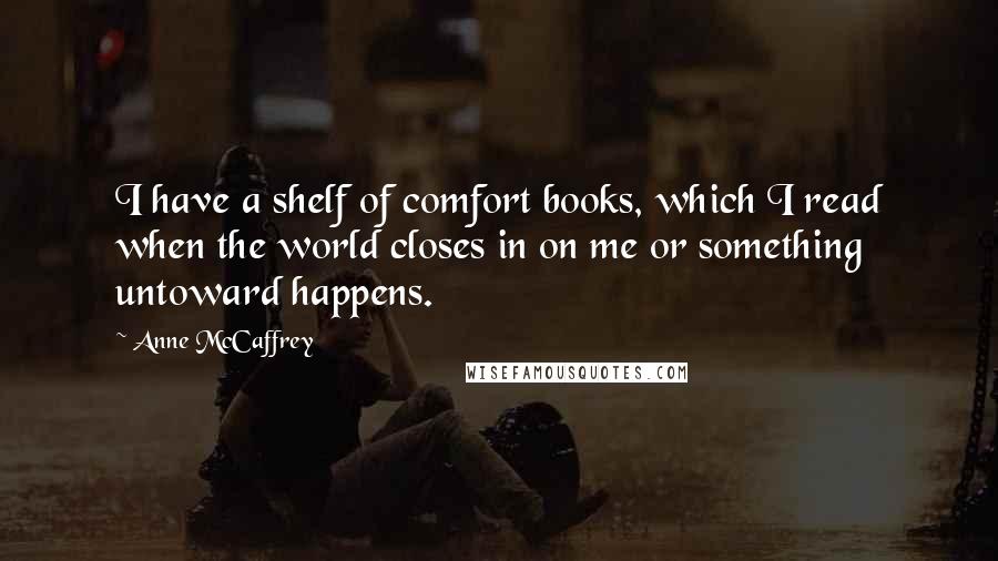 Anne McCaffrey Quotes: I have a shelf of comfort books, which I read when the world closes in on me or something untoward happens.