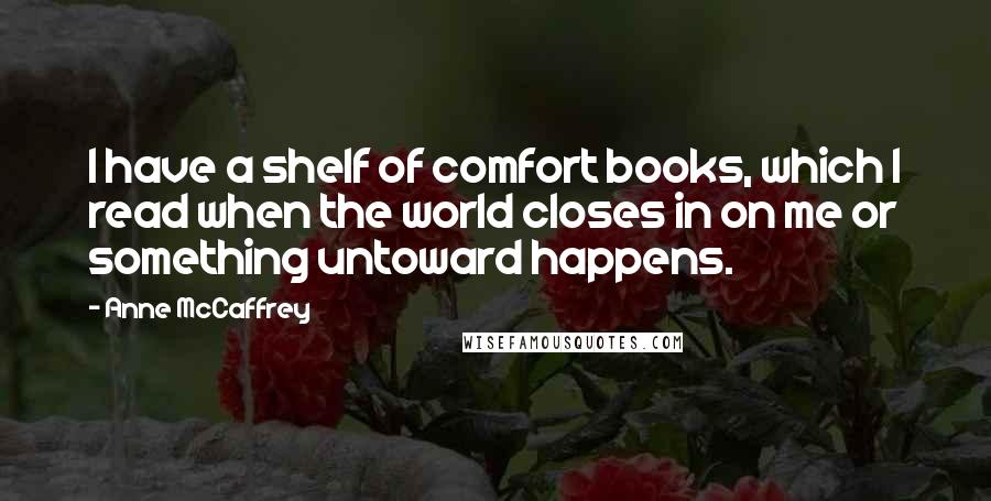 Anne McCaffrey Quotes: I have a shelf of comfort books, which I read when the world closes in on me or something untoward happens.