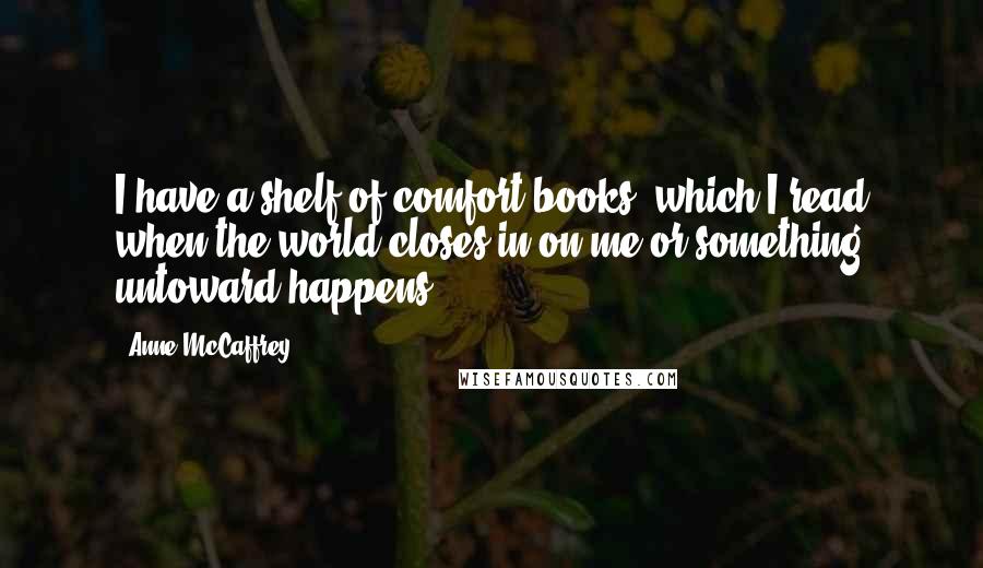 Anne McCaffrey Quotes: I have a shelf of comfort books, which I read when the world closes in on me or something untoward happens.