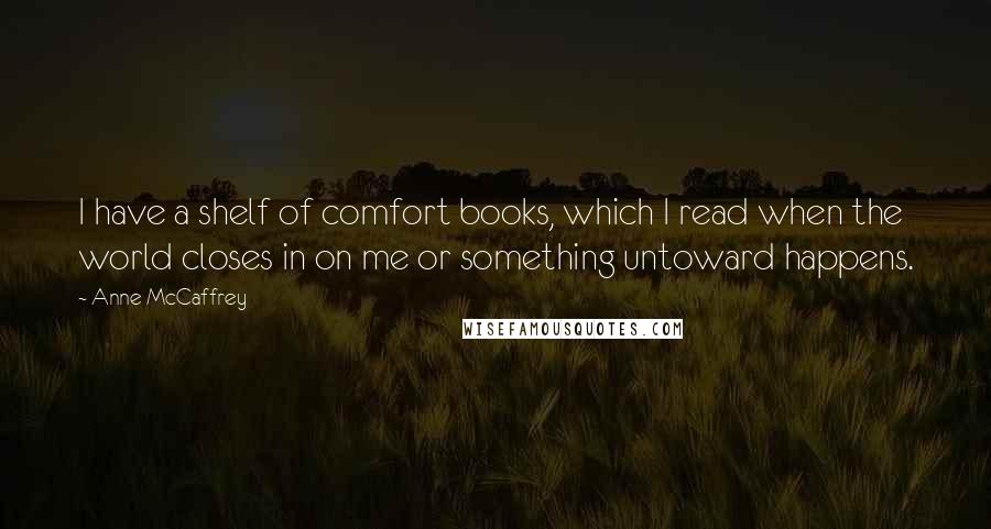 Anne McCaffrey Quotes: I have a shelf of comfort books, which I read when the world closes in on me or something untoward happens.