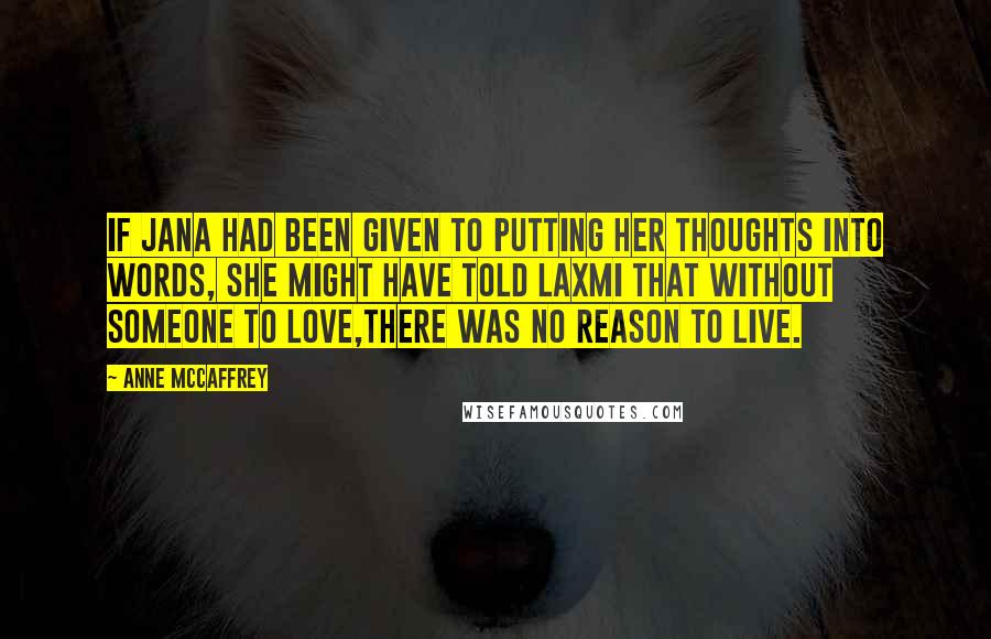 Anne McCaffrey Quotes: If Jana had been given to putting her thoughts into words, she might have told Laxmi that without someone to love,there was no reason to live.