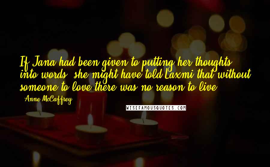 Anne McCaffrey Quotes: If Jana had been given to putting her thoughts into words, she might have told Laxmi that without someone to love,there was no reason to live.