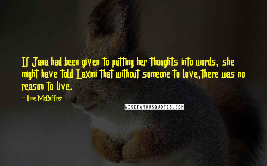 Anne McCaffrey Quotes: If Jana had been given to putting her thoughts into words, she might have told Laxmi that without someone to love,there was no reason to live.