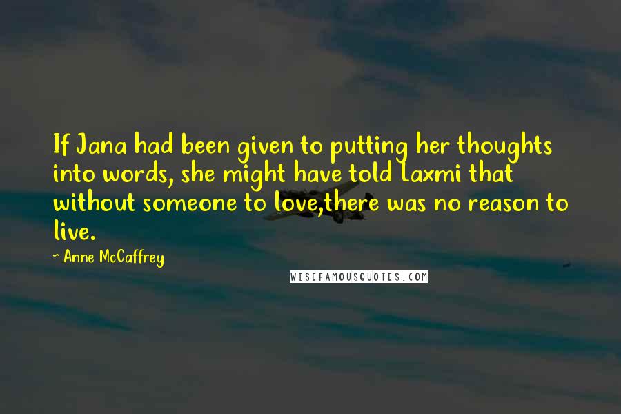 Anne McCaffrey Quotes: If Jana had been given to putting her thoughts into words, she might have told Laxmi that without someone to love,there was no reason to live.