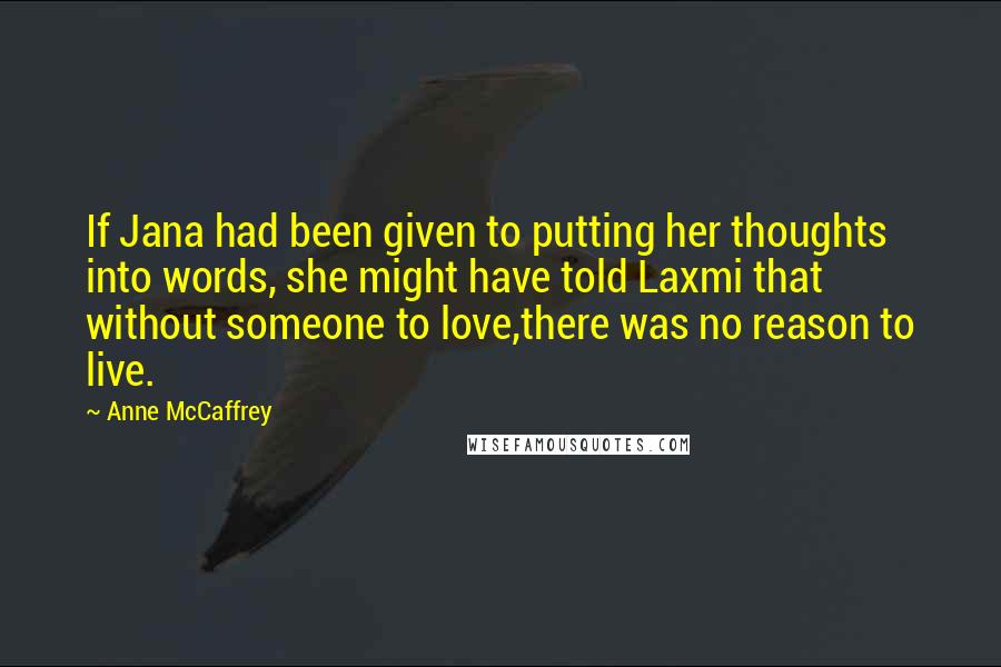 Anne McCaffrey Quotes: If Jana had been given to putting her thoughts into words, she might have told Laxmi that without someone to love,there was no reason to live.