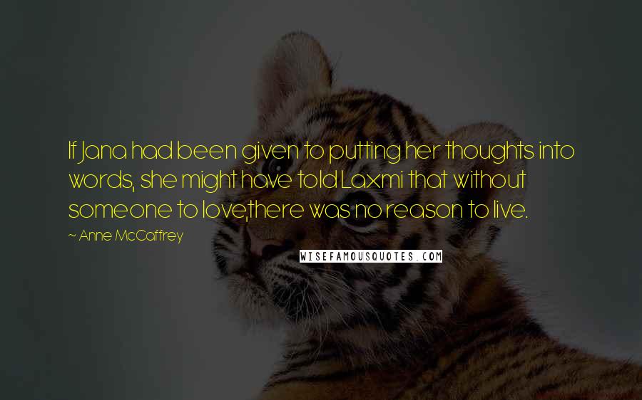 Anne McCaffrey Quotes: If Jana had been given to putting her thoughts into words, she might have told Laxmi that without someone to love,there was no reason to live.