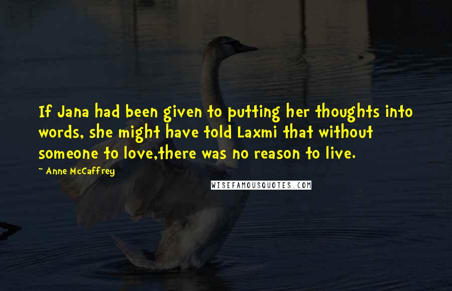 Anne McCaffrey Quotes: If Jana had been given to putting her thoughts into words, she might have told Laxmi that without someone to love,there was no reason to live.