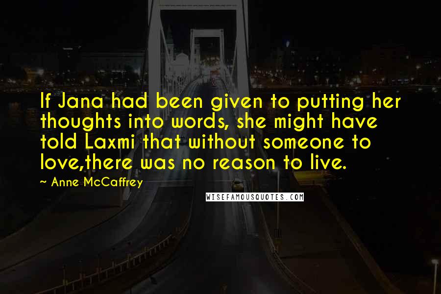 Anne McCaffrey Quotes: If Jana had been given to putting her thoughts into words, she might have told Laxmi that without someone to love,there was no reason to live.