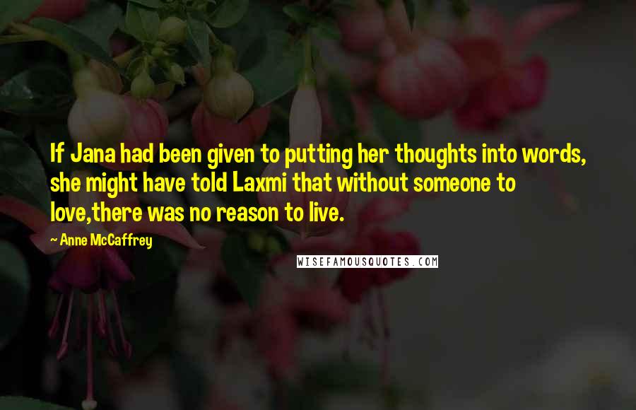 Anne McCaffrey Quotes: If Jana had been given to putting her thoughts into words, she might have told Laxmi that without someone to love,there was no reason to live.