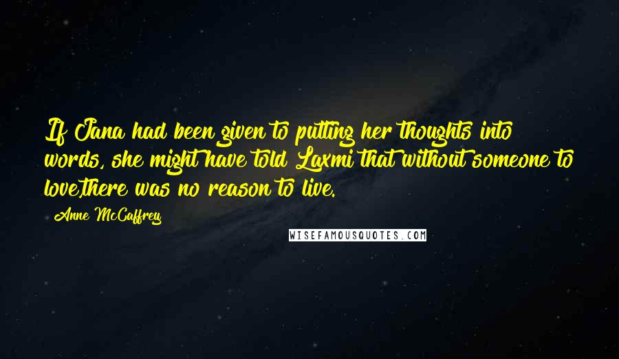 Anne McCaffrey Quotes: If Jana had been given to putting her thoughts into words, she might have told Laxmi that without someone to love,there was no reason to live.