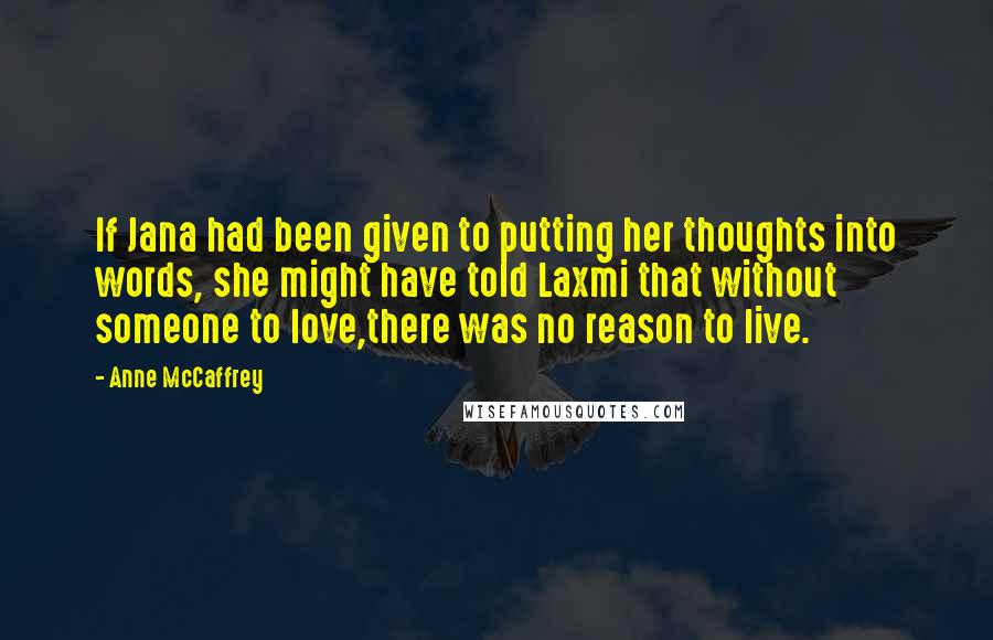 Anne McCaffrey Quotes: If Jana had been given to putting her thoughts into words, she might have told Laxmi that without someone to love,there was no reason to live.