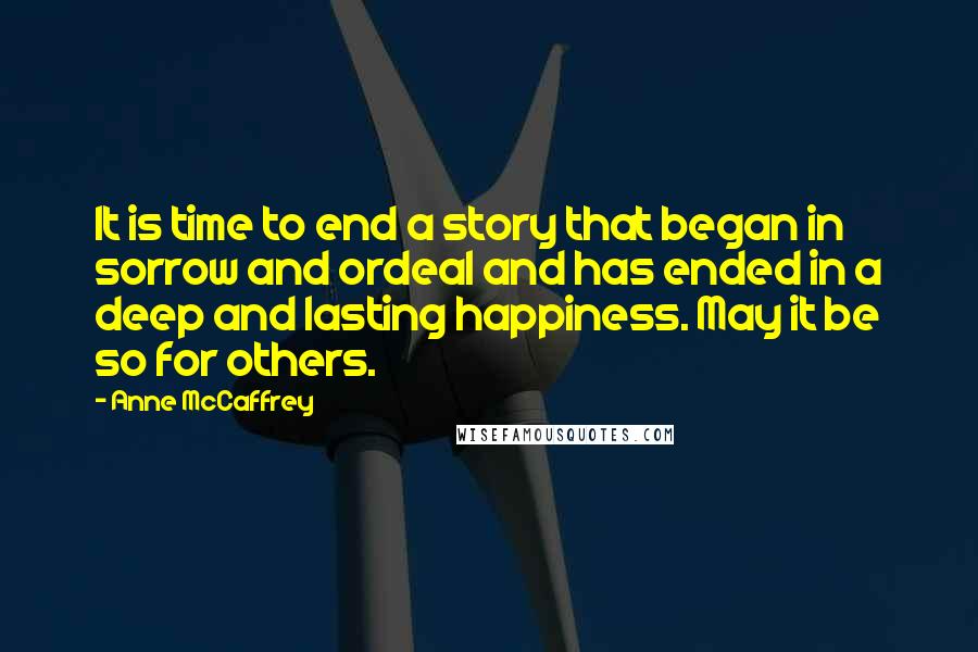 Anne McCaffrey Quotes: It is time to end a story that began in sorrow and ordeal and has ended in a deep and lasting happiness. May it be so for others.