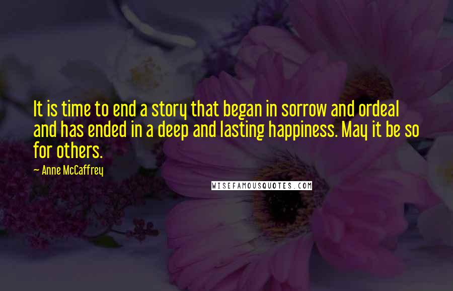 Anne McCaffrey Quotes: It is time to end a story that began in sorrow and ordeal and has ended in a deep and lasting happiness. May it be so for others.