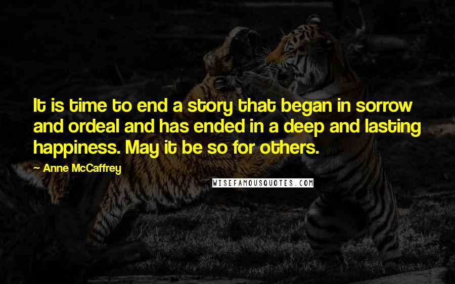 Anne McCaffrey Quotes: It is time to end a story that began in sorrow and ordeal and has ended in a deep and lasting happiness. May it be so for others.