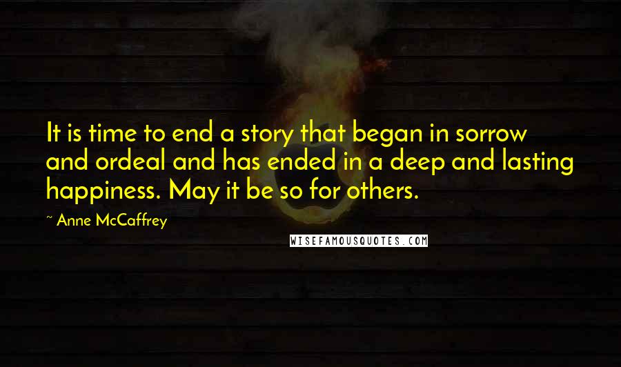 Anne McCaffrey Quotes: It is time to end a story that began in sorrow and ordeal and has ended in a deep and lasting happiness. May it be so for others.