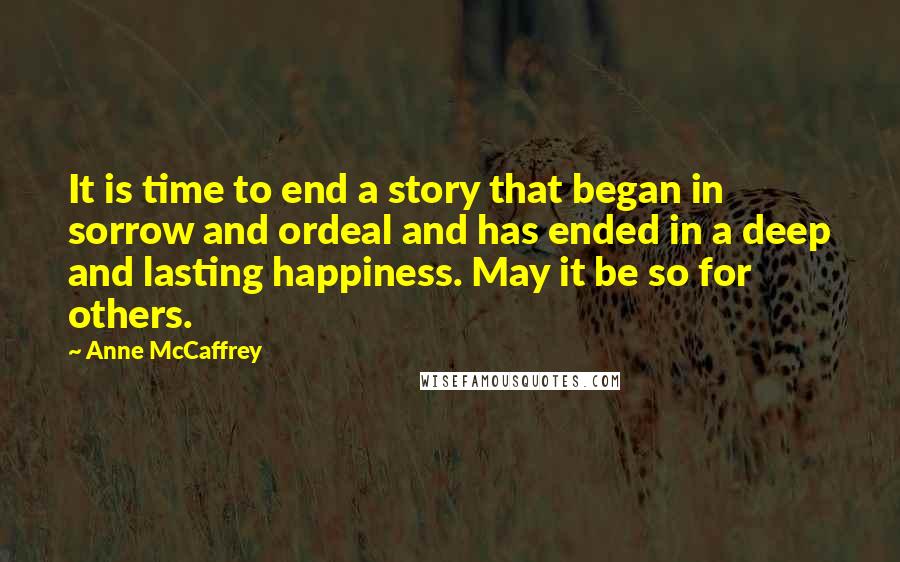 Anne McCaffrey Quotes: It is time to end a story that began in sorrow and ordeal and has ended in a deep and lasting happiness. May it be so for others.