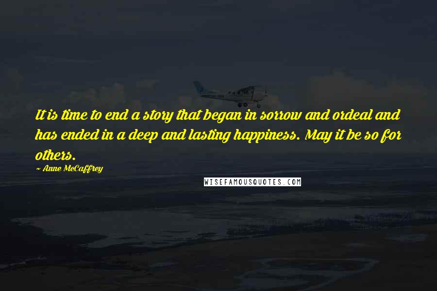 Anne McCaffrey Quotes: It is time to end a story that began in sorrow and ordeal and has ended in a deep and lasting happiness. May it be so for others.