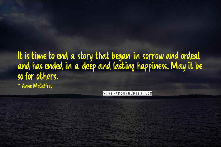 Anne McCaffrey Quotes: It is time to end a story that began in sorrow and ordeal and has ended in a deep and lasting happiness. May it be so for others.