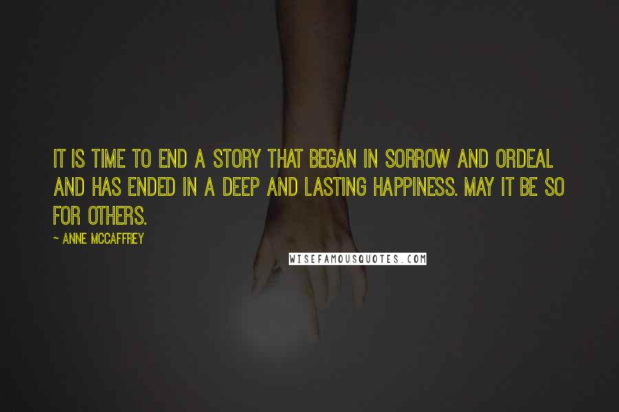 Anne McCaffrey Quotes: It is time to end a story that began in sorrow and ordeal and has ended in a deep and lasting happiness. May it be so for others.