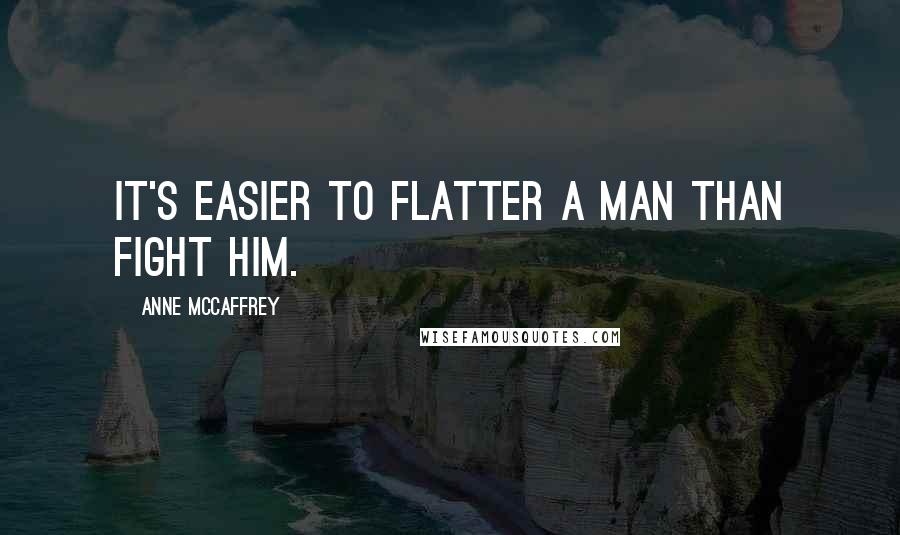 Anne McCaffrey Quotes: It's easier to flatter a man than fight him.