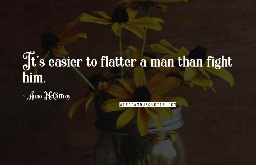 Anne McCaffrey Quotes: It's easier to flatter a man than fight him.